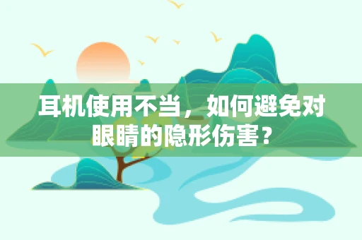 耳机使用不当，如何避免对眼睛的隐形伤害？