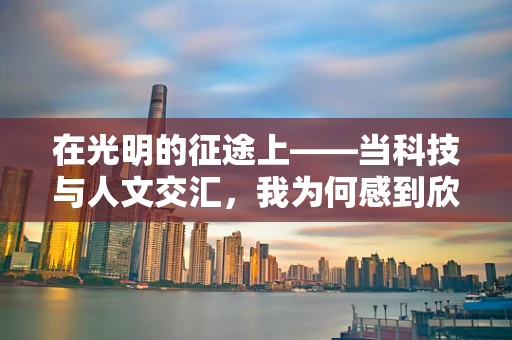 在光明的征途上——当科技与人文交汇，我为何感到欣慰？