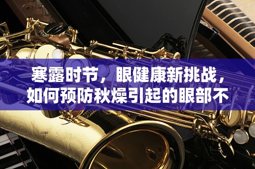 寒露时节，眼健康新挑战，如何预防秋燥引起的眼部不适？