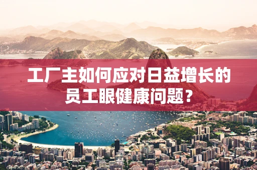 工厂主如何应对日益增长的员工眼健康问题？