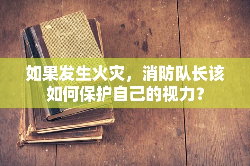 如果发生火灾，消防队长该如何保护自己的视力？