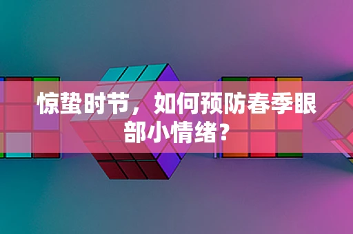 惊蛰时节，如何预防春季眼部小情绪？