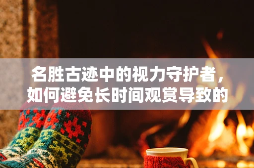 名胜古迹中的视力守护者，如何避免长时间观赏导致的眼疲劳？