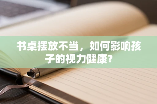 书桌摆放不当，如何影响孩子的视力健康？