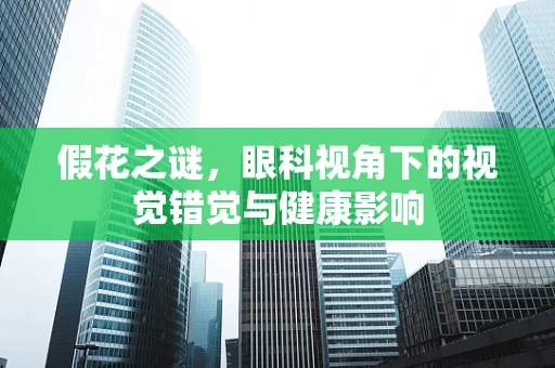 假花之谜，眼科视角下的视觉错觉与健康影响