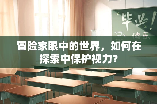 冒险家眼中的世界，如何在探索中保护视力？