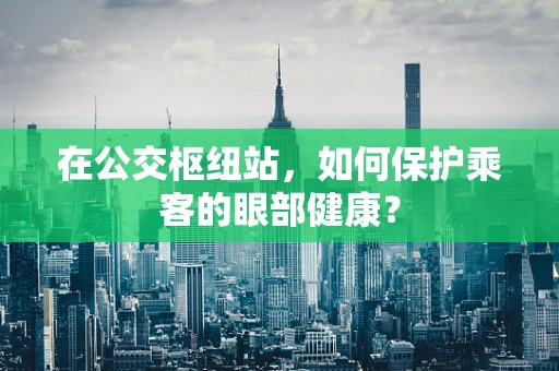 在公交枢纽站，如何保护乘客的眼部健康？