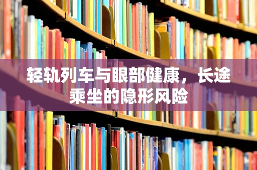 轻轨列车与眼部健康，长途乘坐的隐形风险