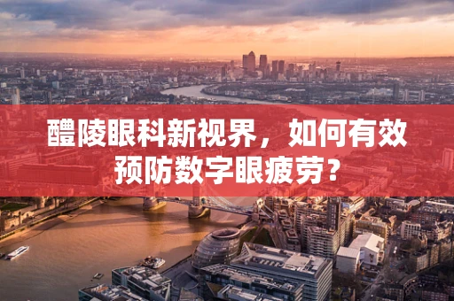 醴陵眼科新视界，如何有效预防数字眼疲劳？