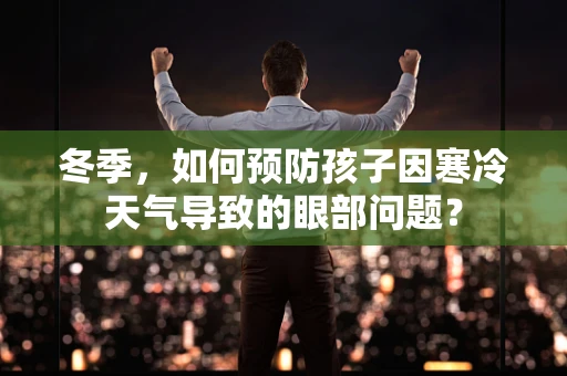冬季，如何预防孩子因寒冷天气导致的眼部问题？