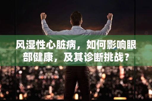 风湿性心脏病，如何影响眼部健康，及其诊断挑战？