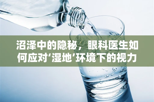 沼泽中的隐秘，眼科医生如何应对‘湿地’环境下的视力挑战？