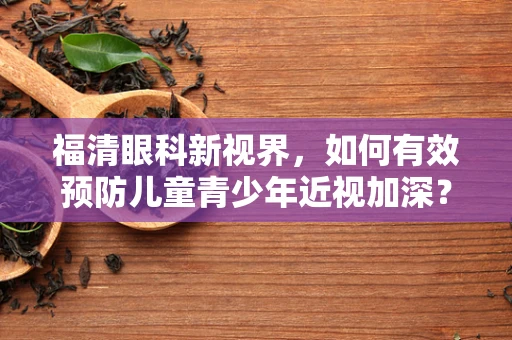 福清眼科新视界，如何有效预防儿童青少年近视加深？