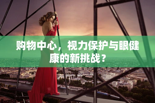 购物中心，视力保护与眼健康的新挑战？