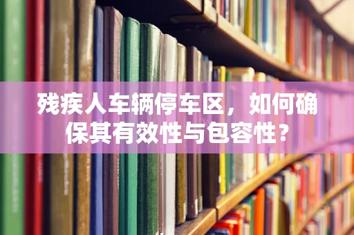 残疾人车辆停车区，如何确保其有效性与包容性？