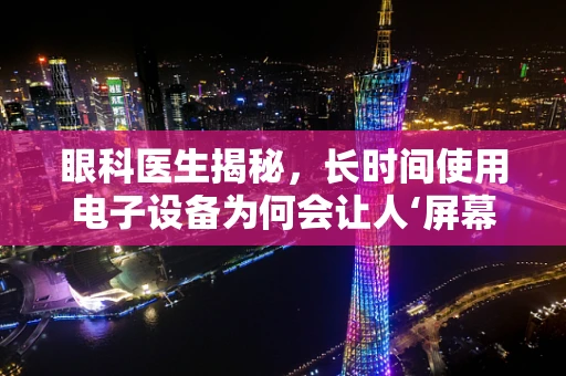 眼科医生揭秘，长时间使用电子设备为何会让人‘屏幕兴奋’？