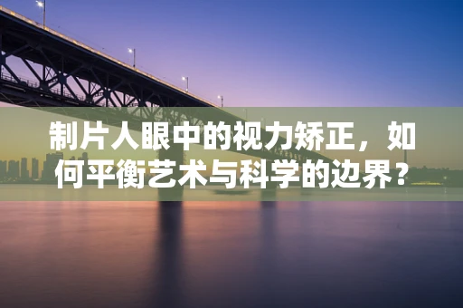制片人眼中的视力矫正，如何平衡艺术与科学的边界？