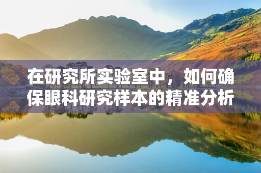 在研究所实验室中，如何确保眼科研究样本的精准分析？