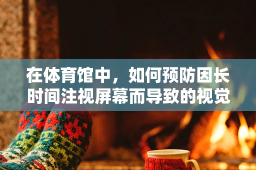 在体育馆中，如何预防因长时间注视屏幕而导致的视觉疲劳？