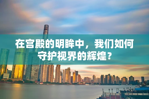 在宫殿的明眸中，我们如何守护视界的辉煌？