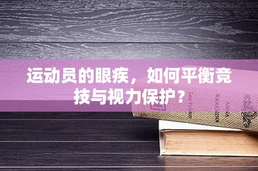 运动员的眼疾，如何平衡竞技与视力保护？