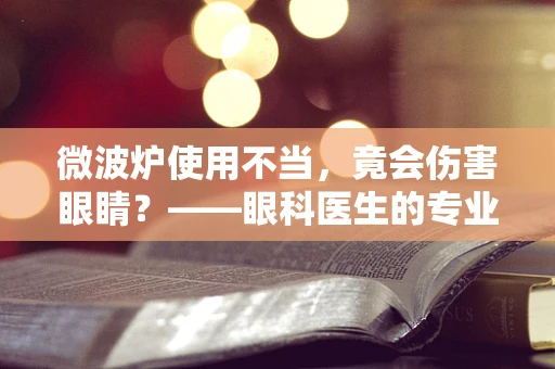 微波炉使用不当，竟会伤害眼睛？——眼科医生的专业警示