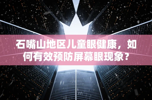 石嘴山地区儿童眼健康，如何有效预防屏幕眼现象？