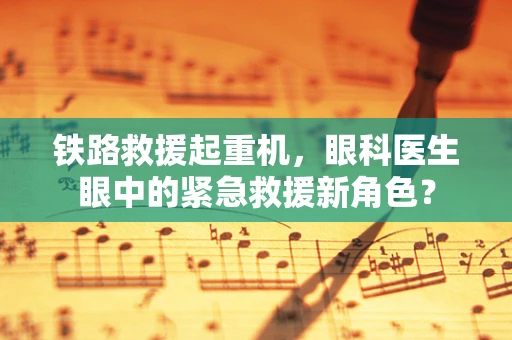 铁路救援起重机，眼科医生眼中的紧急救援新角色？