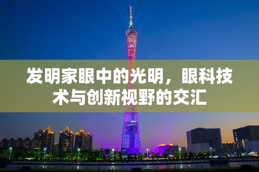 发明家眼中的光明，眼科技术与创新视野的交汇