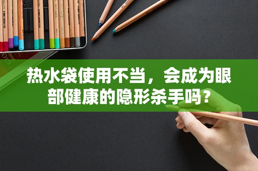 热水袋使用不当，会成为眼部健康的隐形杀手吗？