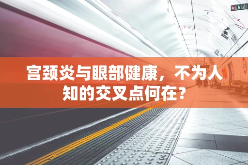 宫颈炎与眼部健康，不为人知的交叉点何在？
