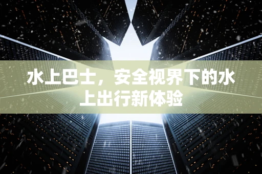 水上巴士，安全视界下的水上出行新体验