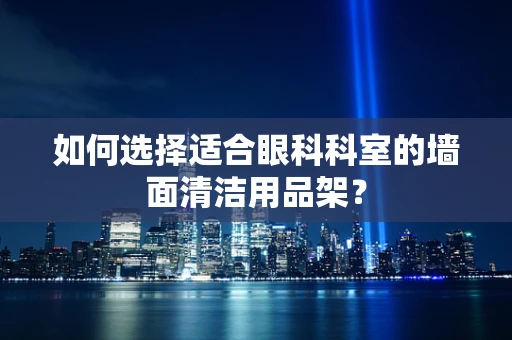 如何选择适合眼科科室的墙面清洁用品架？