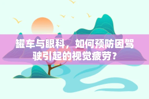 罐车与眼科，如何预防因驾驶引起的视觉疲劳？