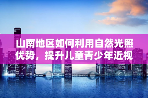 山南地区如何利用自然光照优势，提升儿童青少年近视防控？