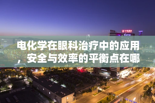电化学在眼科治疗中的应用，安全与效率的平衡点在哪里？