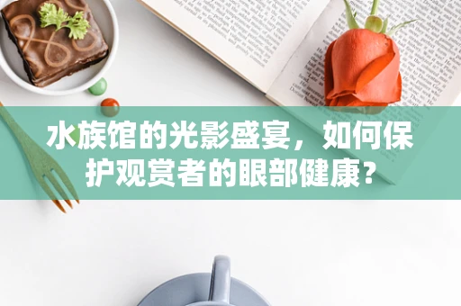 水族馆的光影盛宴，如何保护观赏者的眼部健康？