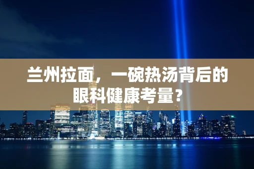 兰州拉面，一碗热汤背后的眼科健康考量？