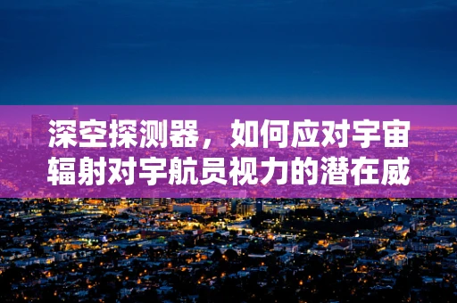 深空探测器，如何应对宇宙辐射对宇航员视力的潜在威胁？