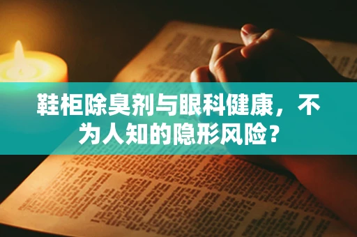 鞋柜除臭剂与眼科健康，不为人知的隐形风险？