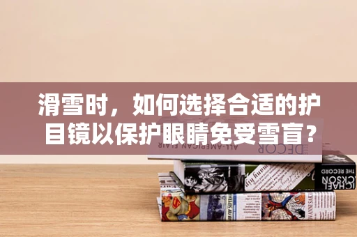 滑雪时，如何选择合适的护目镜以保护眼睛免受雪盲？