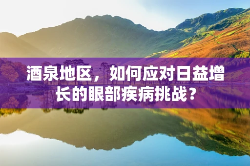 酒泉地区，如何应对日益增长的眼部疾病挑战？