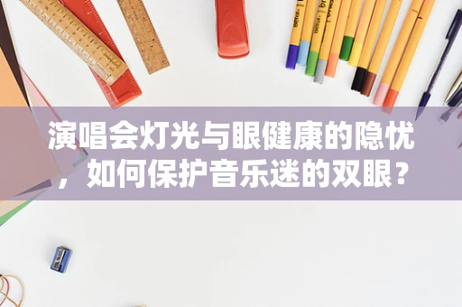 演唱会灯光与眼健康的隐忧，如何保护音乐迷的双眼？