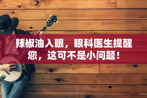 辣椒油入眼，眼科医生提醒您，这可不是小问题！