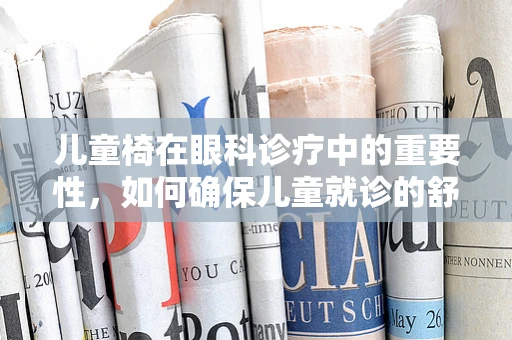 儿童椅在眼科诊疗中的重要性，如何确保儿童就诊的舒适与安全？