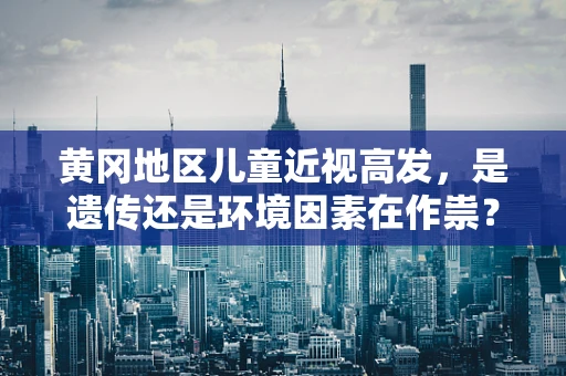 黄冈地区儿童近视高发，是遗传还是环境因素在作祟？