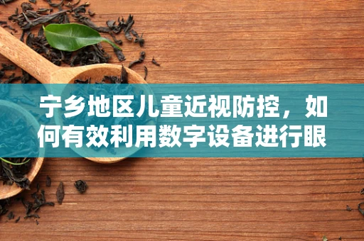 宁乡地区儿童近视防控，如何有效利用数字设备进行眼科健康教育？