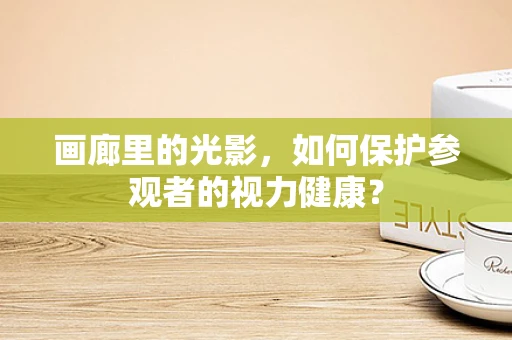 画廊里的光影，如何保护参观者的视力健康？