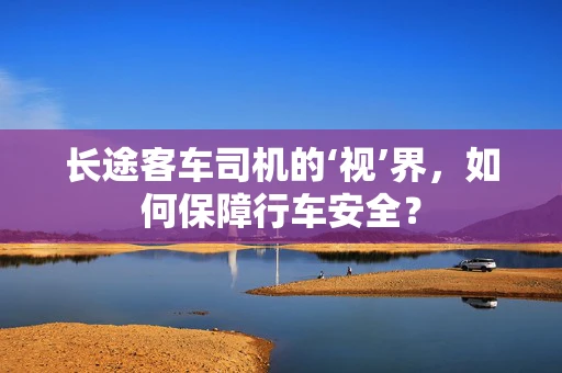 长途客车司机的‘视’界，如何保障行车安全？