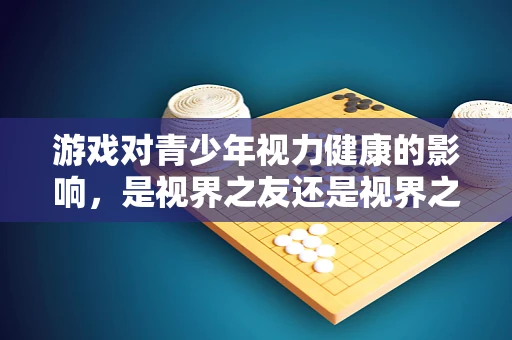 游戏对青少年视力健康的影响，是视界之友还是视界之敌？
